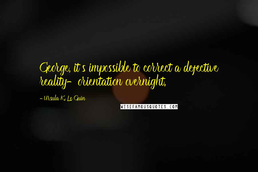 Ursula K. Le Guin Quotes: George, it's impossible to correct a defective reality-orientation overnight.