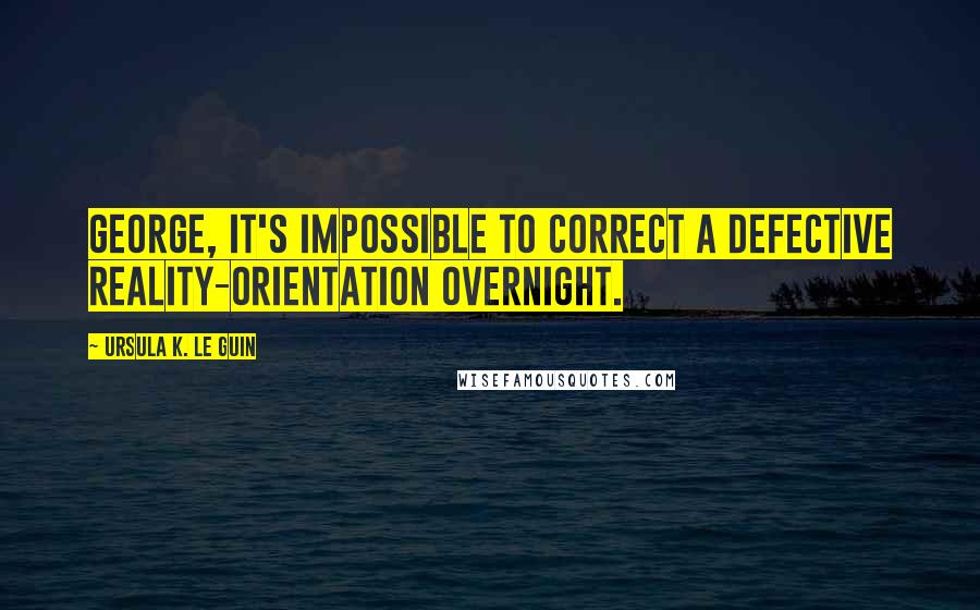 Ursula K. Le Guin Quotes: George, it's impossible to correct a defective reality-orientation overnight.