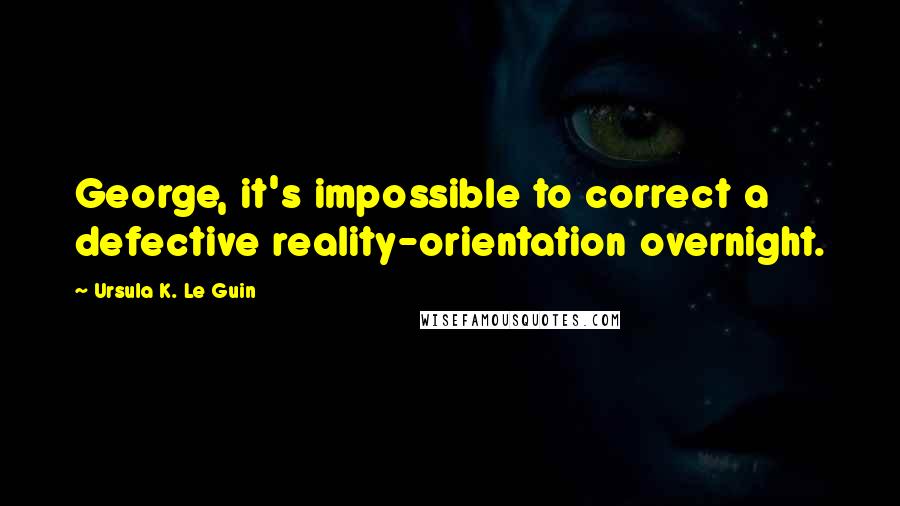 Ursula K. Le Guin Quotes: George, it's impossible to correct a defective reality-orientation overnight.