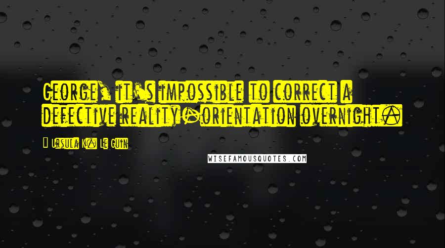 Ursula K. Le Guin Quotes: George, it's impossible to correct a defective reality-orientation overnight.