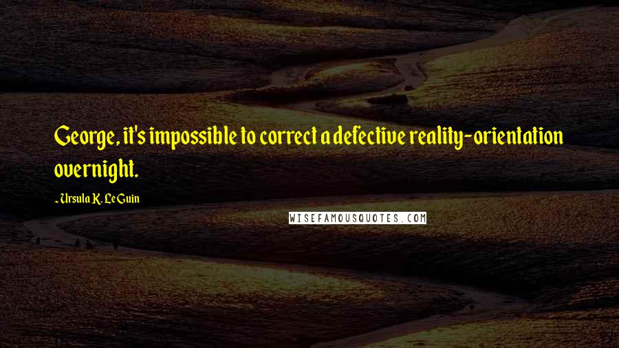 Ursula K. Le Guin Quotes: George, it's impossible to correct a defective reality-orientation overnight.