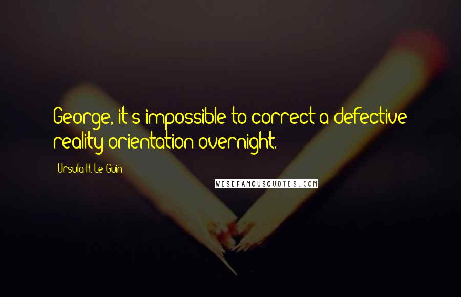 Ursula K. Le Guin Quotes: George, it's impossible to correct a defective reality-orientation overnight.