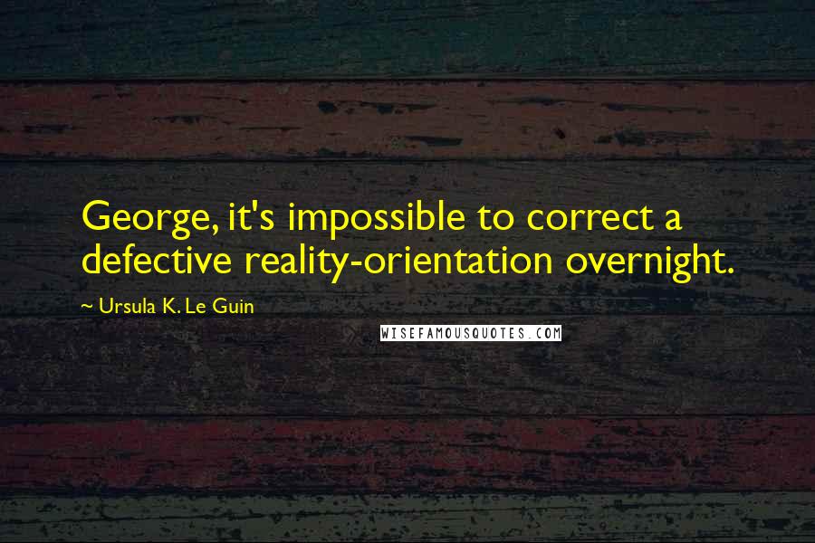 Ursula K. Le Guin Quotes: George, it's impossible to correct a defective reality-orientation overnight.