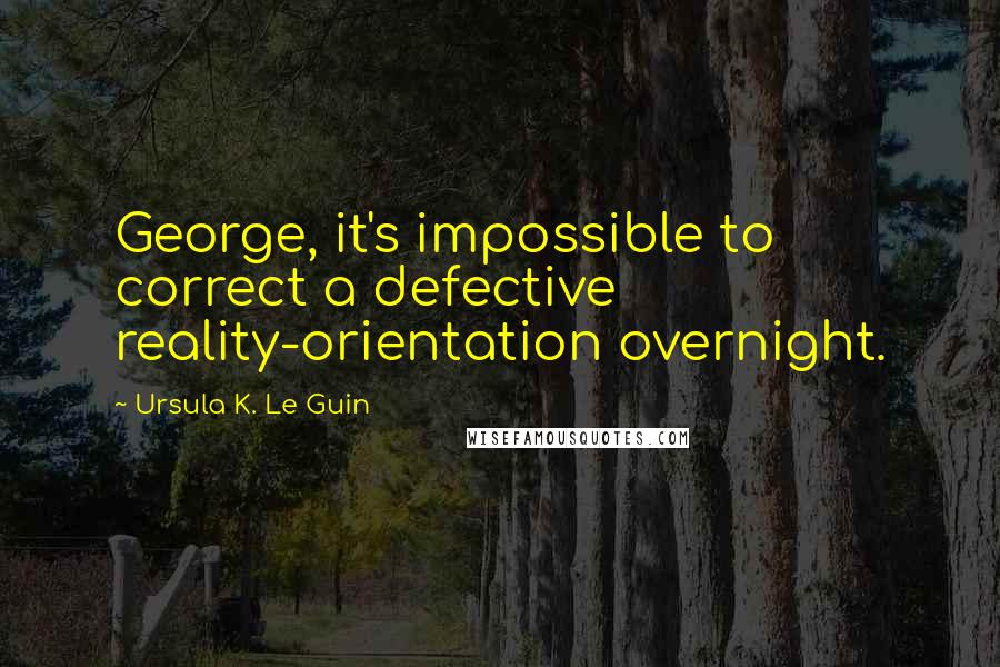 Ursula K. Le Guin Quotes: George, it's impossible to correct a defective reality-orientation overnight.