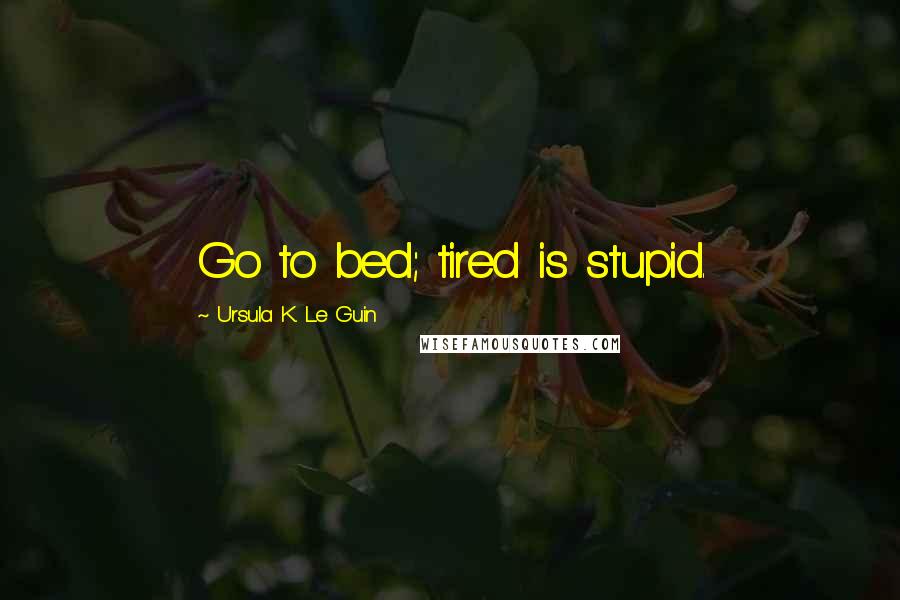 Ursula K. Le Guin Quotes: Go to bed; tired is stupid.