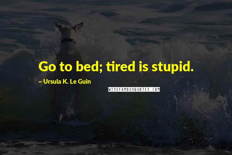 Ursula K. Le Guin Quotes: Go to bed; tired is stupid.