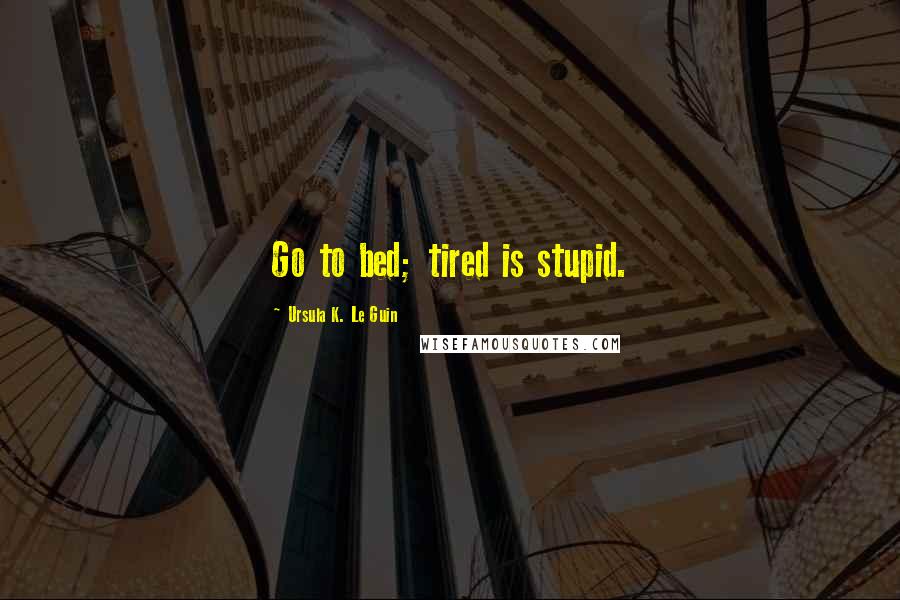 Ursula K. Le Guin Quotes: Go to bed; tired is stupid.