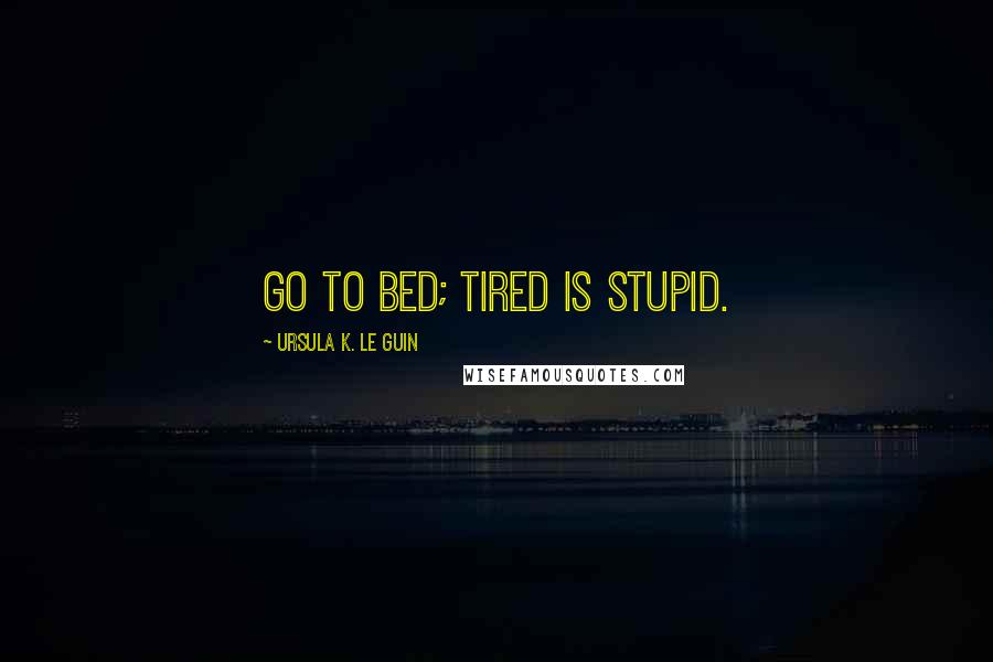 Ursula K. Le Guin Quotes: Go to bed; tired is stupid.