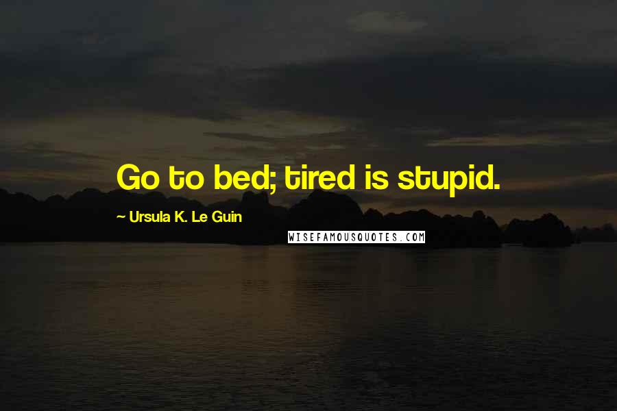 Ursula K. Le Guin Quotes: Go to bed; tired is stupid.