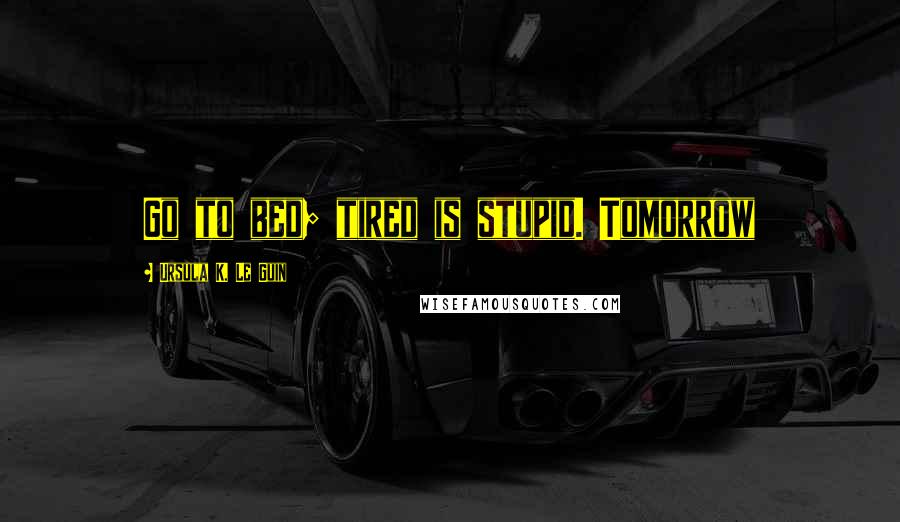 Ursula K. Le Guin Quotes: Go to bed; tired is stupid. Tomorrow