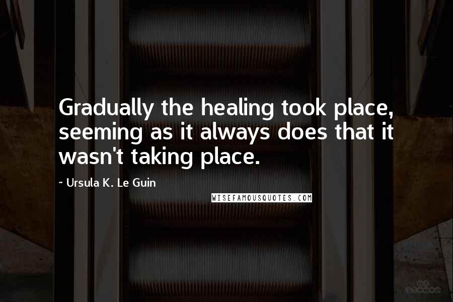 Ursula K. Le Guin Quotes: Gradually the healing took place, seeming as it always does that it wasn't taking place.