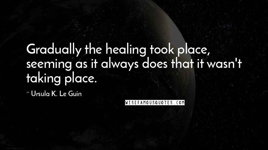 Ursula K. Le Guin Quotes: Gradually the healing took place, seeming as it always does that it wasn't taking place.