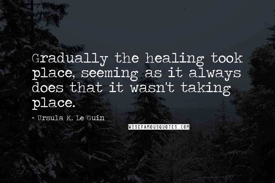 Ursula K. Le Guin Quotes: Gradually the healing took place, seeming as it always does that it wasn't taking place.