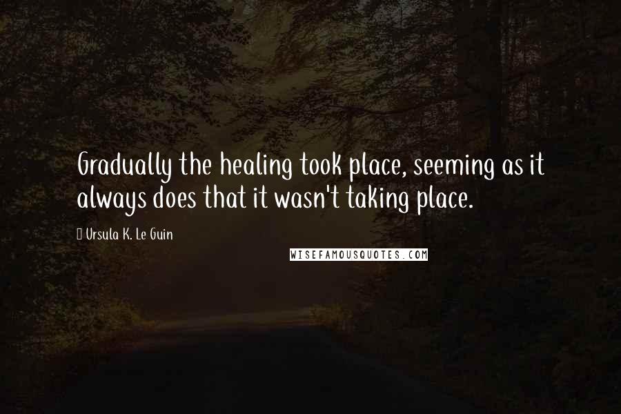 Ursula K. Le Guin Quotes: Gradually the healing took place, seeming as it always does that it wasn't taking place.