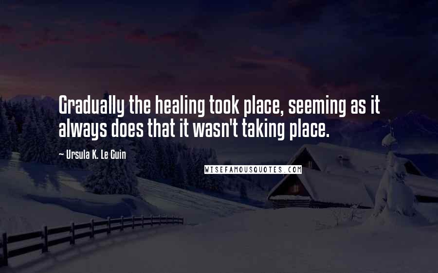 Ursula K. Le Guin Quotes: Gradually the healing took place, seeming as it always does that it wasn't taking place.