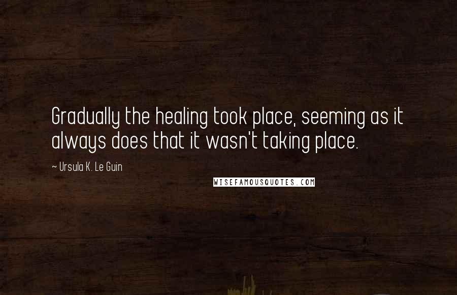 Ursula K. Le Guin Quotes: Gradually the healing took place, seeming as it always does that it wasn't taking place.