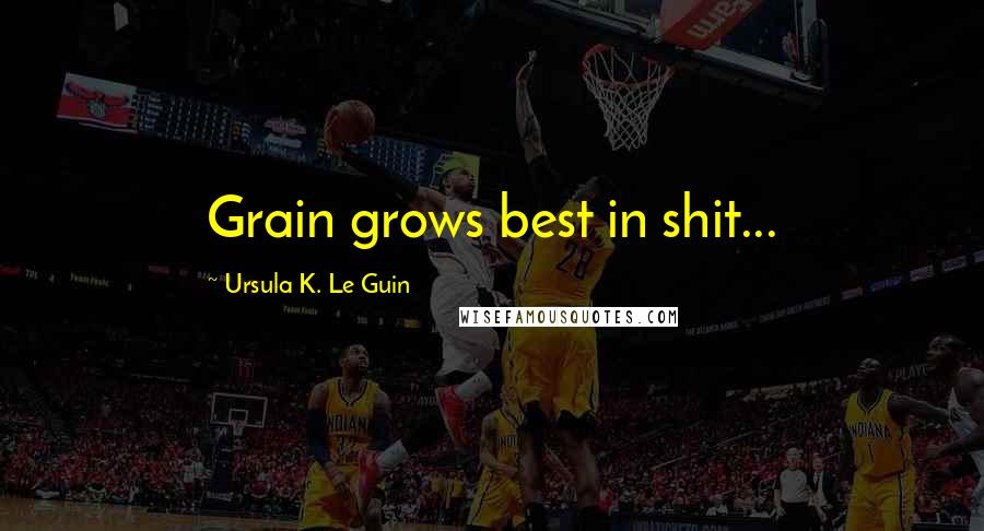 Ursula K. Le Guin Quotes: Grain grows best in shit...