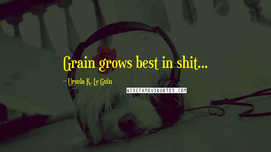 Ursula K. Le Guin Quotes: Grain grows best in shit...