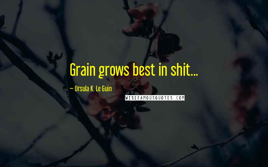 Ursula K. Le Guin Quotes: Grain grows best in shit...