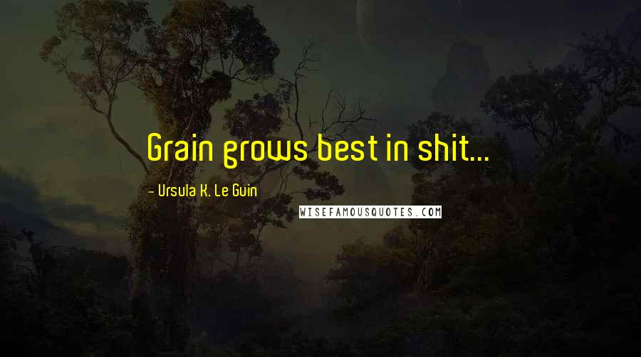 Ursula K. Le Guin Quotes: Grain grows best in shit...