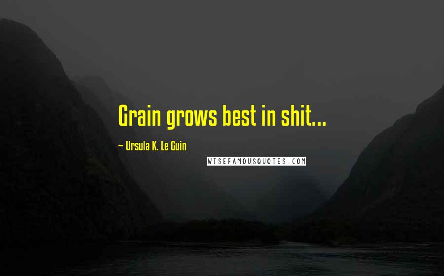 Ursula K. Le Guin Quotes: Grain grows best in shit...