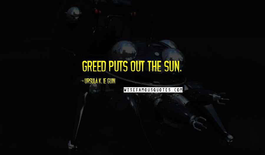 Ursula K. Le Guin Quotes: Greed puts out the sun.