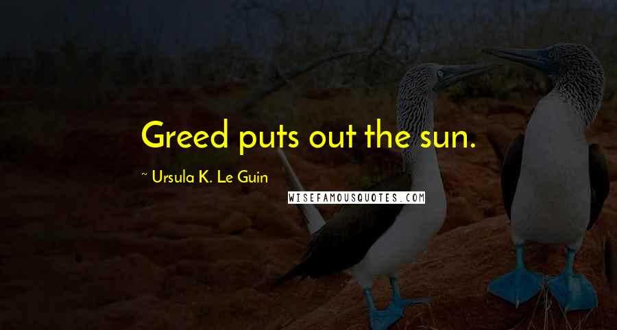 Ursula K. Le Guin Quotes: Greed puts out the sun.