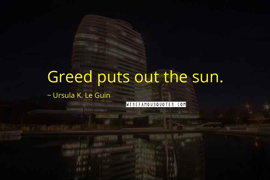 Ursula K. Le Guin Quotes: Greed puts out the sun.