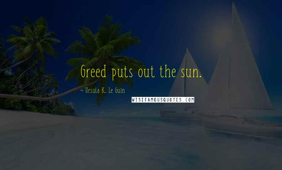 Ursula K. Le Guin Quotes: Greed puts out the sun.