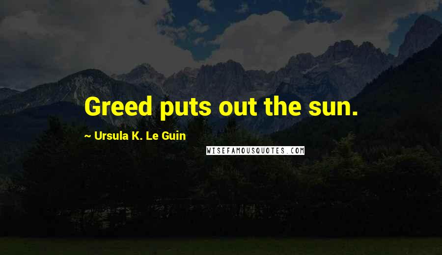 Ursula K. Le Guin Quotes: Greed puts out the sun.