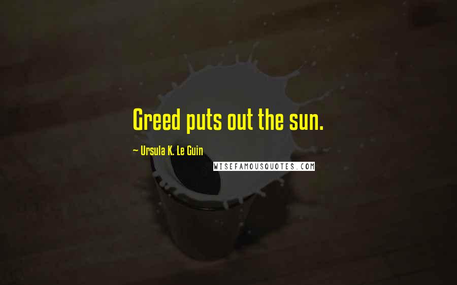 Ursula K. Le Guin Quotes: Greed puts out the sun.