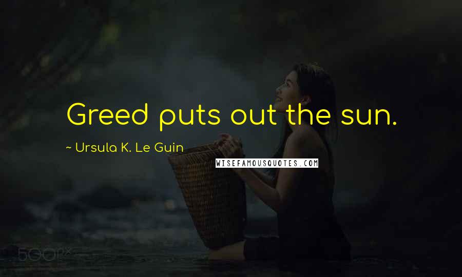 Ursula K. Le Guin Quotes: Greed puts out the sun.