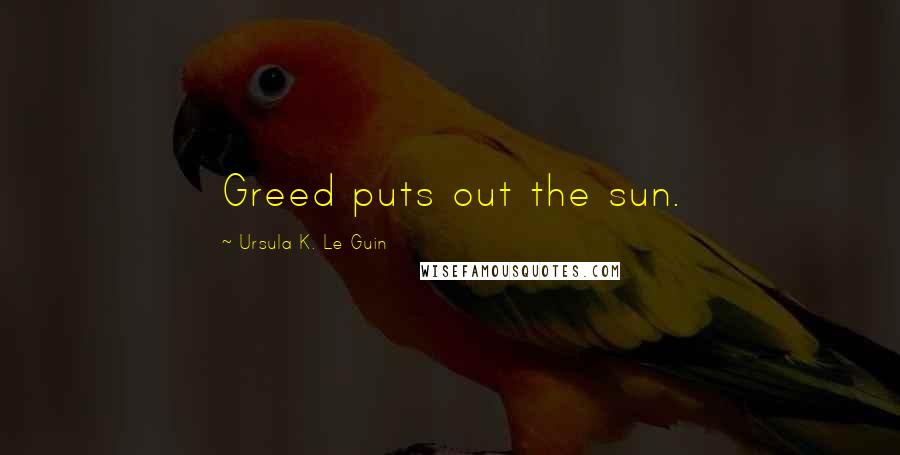 Ursula K. Le Guin Quotes: Greed puts out the sun.