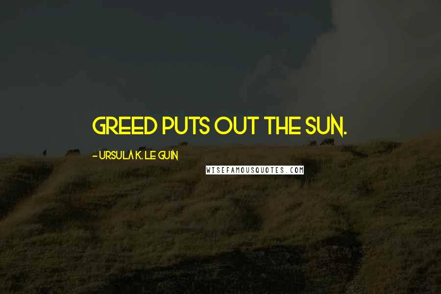 Ursula K. Le Guin Quotes: Greed puts out the sun.