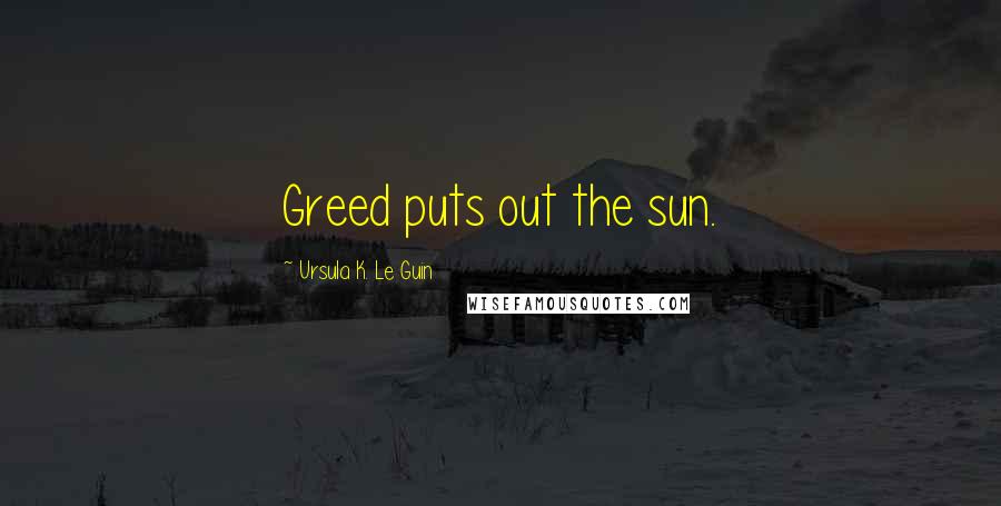 Ursula K. Le Guin Quotes: Greed puts out the sun.