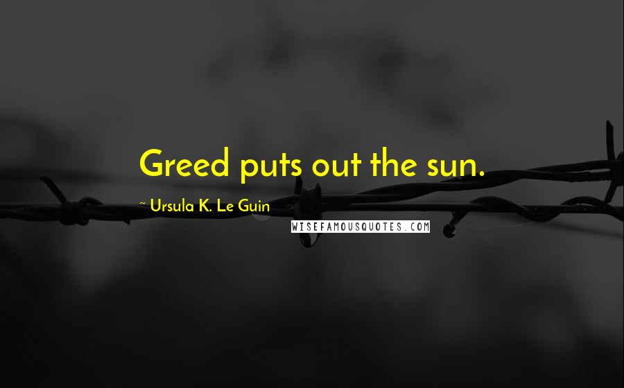 Ursula K. Le Guin Quotes: Greed puts out the sun.