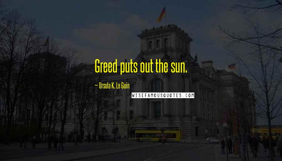 Ursula K. Le Guin Quotes: Greed puts out the sun.