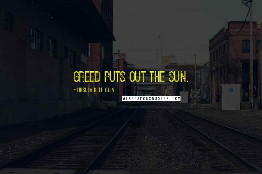 Ursula K. Le Guin Quotes: Greed puts out the sun.