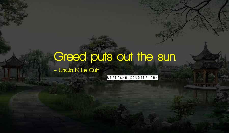 Ursula K. Le Guin Quotes: Greed puts out the sun.