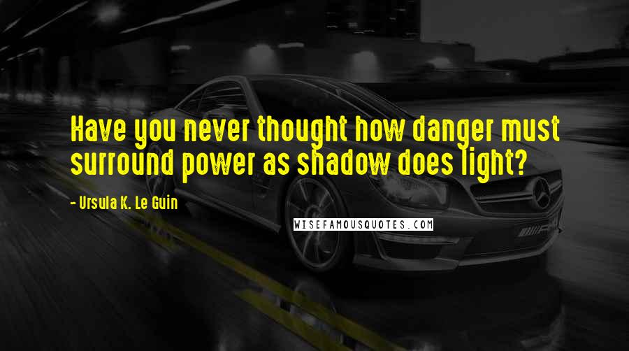 Ursula K. Le Guin Quotes: Have you never thought how danger must surround power as shadow does light?