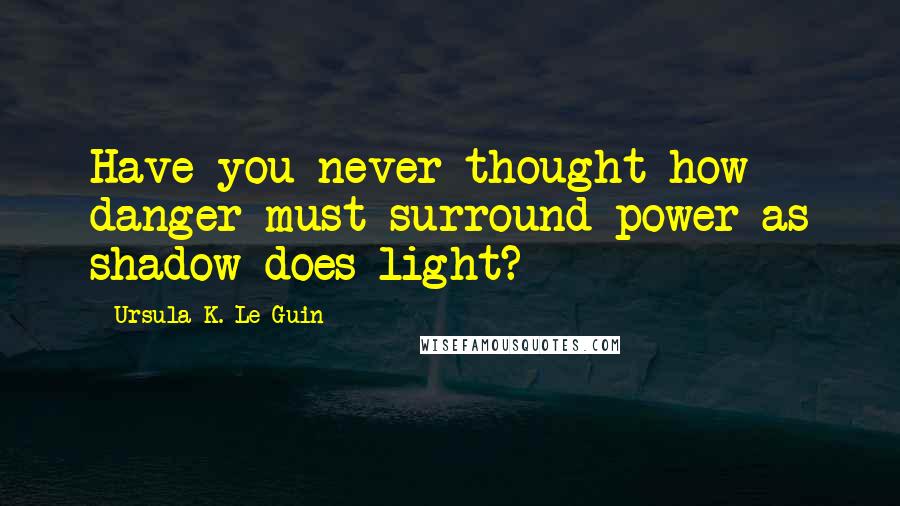Ursula K. Le Guin Quotes: Have you never thought how danger must surround power as shadow does light?