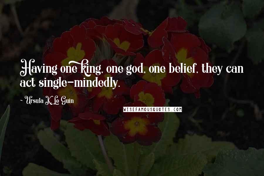 Ursula K. Le Guin Quotes: Having one king, one god, one belief, they can act single-mindedly.