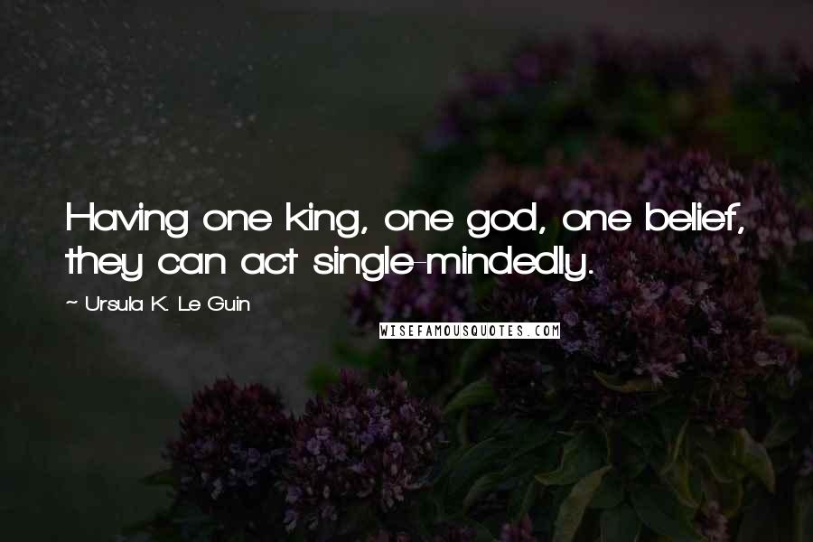 Ursula K. Le Guin Quotes: Having one king, one god, one belief, they can act single-mindedly.