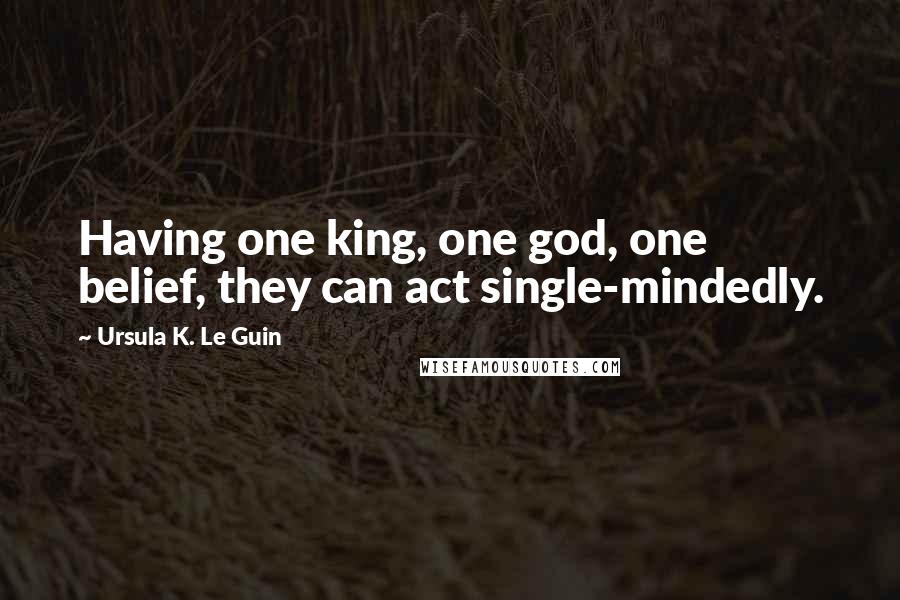 Ursula K. Le Guin Quotes: Having one king, one god, one belief, they can act single-mindedly.
