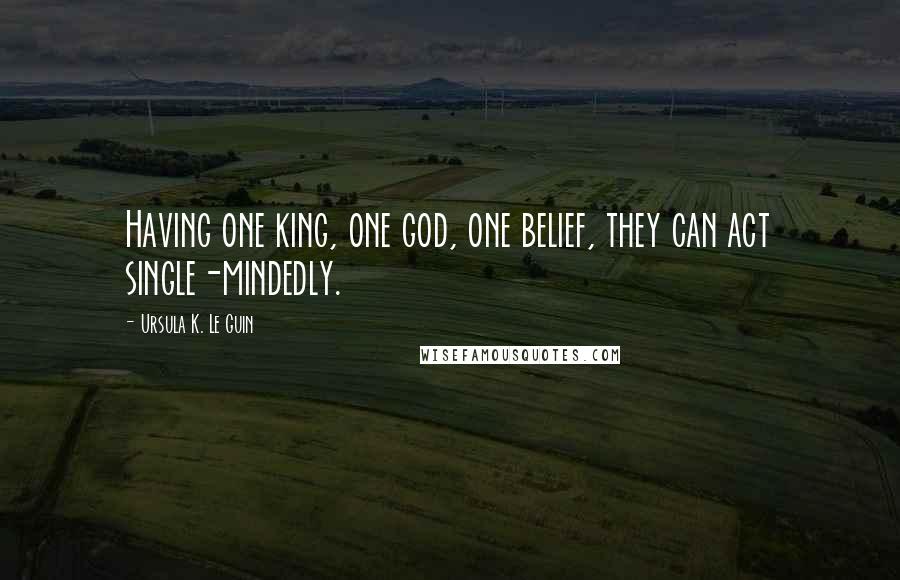 Ursula K. Le Guin Quotes: Having one king, one god, one belief, they can act single-mindedly.