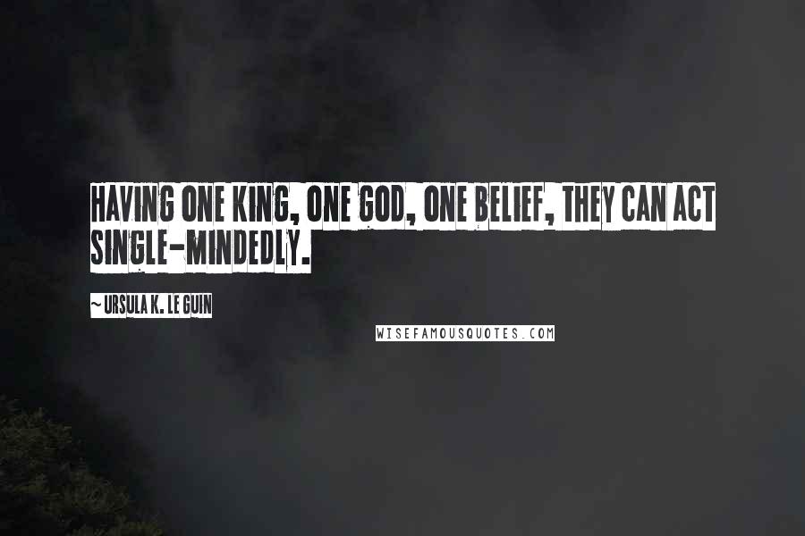 Ursula K. Le Guin Quotes: Having one king, one god, one belief, they can act single-mindedly.