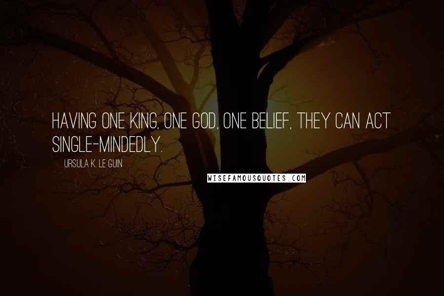 Ursula K. Le Guin Quotes: Having one king, one god, one belief, they can act single-mindedly.