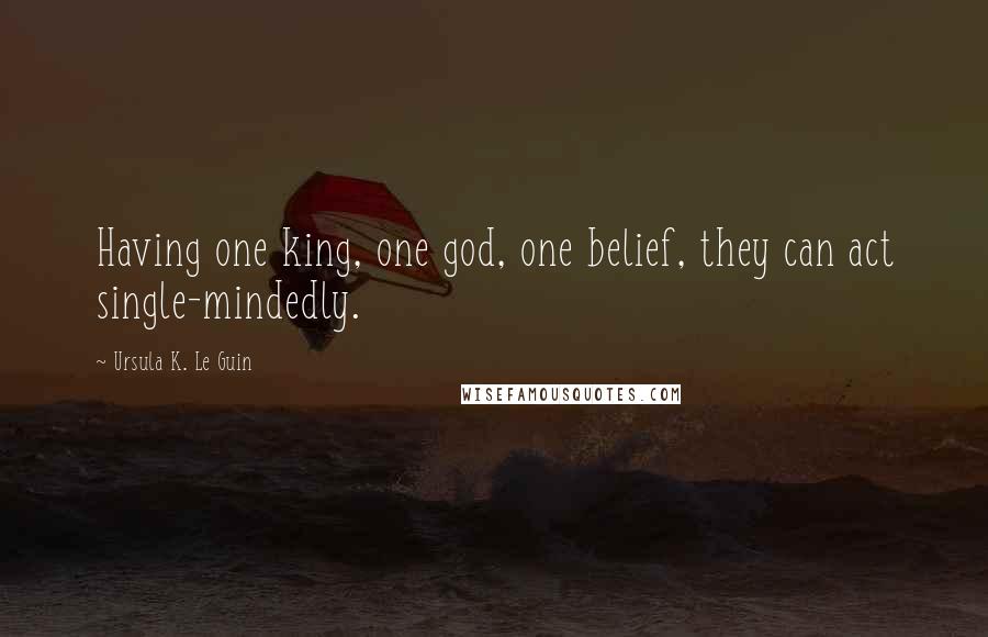 Ursula K. Le Guin Quotes: Having one king, one god, one belief, they can act single-mindedly.