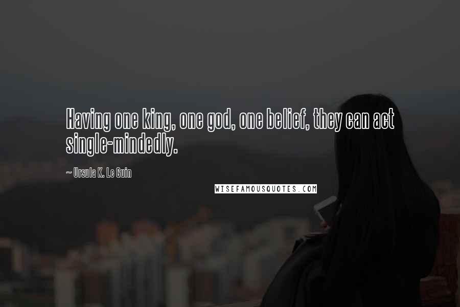 Ursula K. Le Guin Quotes: Having one king, one god, one belief, they can act single-mindedly.