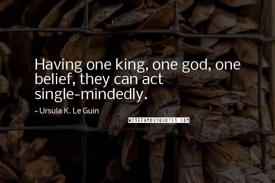 Ursula K. Le Guin Quotes: Having one king, one god, one belief, they can act single-mindedly.